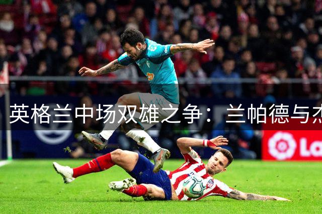 英格兰中场双雄之争：兰帕德与杰拉德能力解析